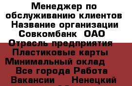 Менеджер по обслуживанию клиентов › Название организации ­ Совкомбанк, ОАО › Отрасль предприятия ­ Пластиковые карты › Минимальный оклад ­ 1 - Все города Работа » Вакансии   . Ненецкий АО